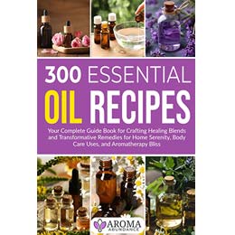 Book of 300 Essential Oil Recipes: Your Complete Guide Book for Crafting Healing Blends and Transformative Remedies